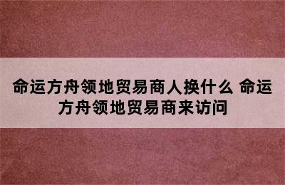 命运方舟领地贸易商人换什么 命运方舟领地贸易商来访问